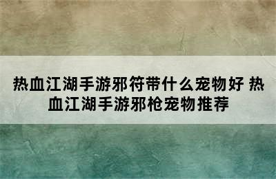 热血江湖手游邪符带什么宠物好 热血江湖手游邪枪宠物推荐